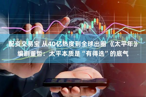 配资交易宝 从40亿热度到全球出圈 《太平年》编剧董哲：太平本质是“有得选”的底气
