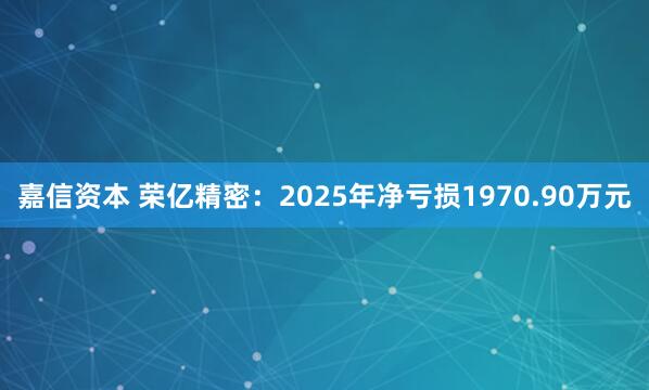 嘉信资本 荣亿精密：2025年净亏损1970.90万元
