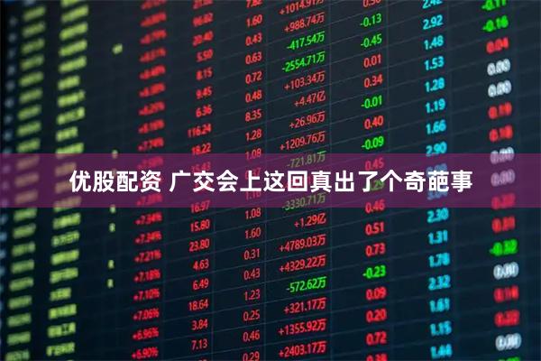 优股配资 广交会上这回真出了个奇葩事