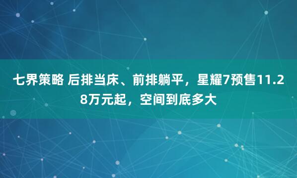 七界策略 后排当床、前排躺平，星耀7预售11.28万元起，空间到底多大