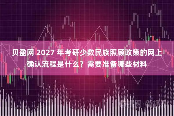 贝盈网 2027 年考研少数民族照顾政策的网上确认流程是什么？需要准备哪些材料