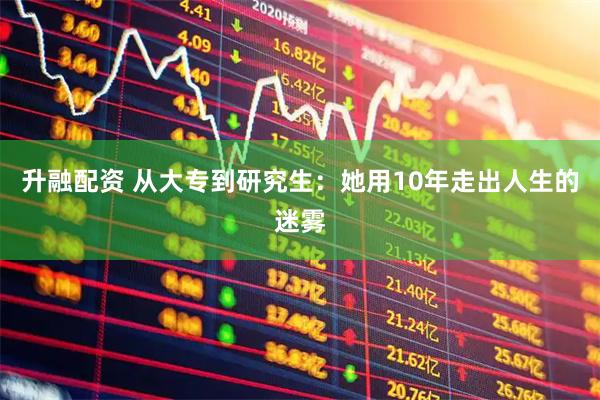 升融配资 从大专到研究生：她用10年走出人生的迷雾
