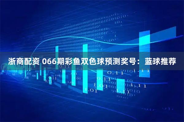 浙商配资 066期彩鱼双色球预测奖号：蓝球推荐