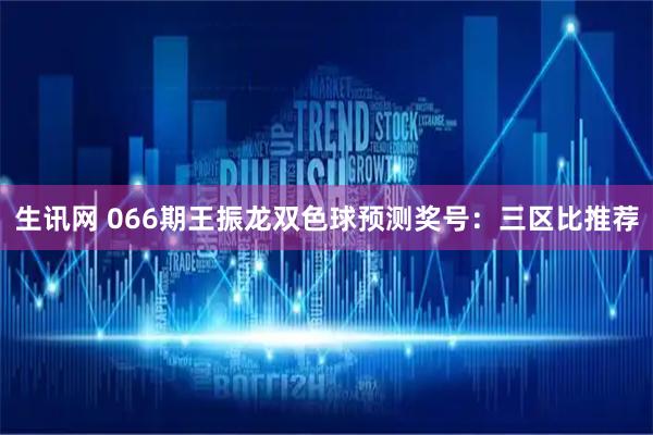 生讯网 066期王振龙双色球预测奖号：三区比推荐