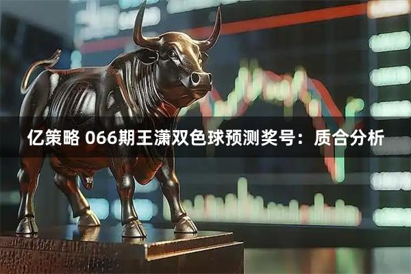 亿策略 066期王潇双色球预测奖号：质合分析