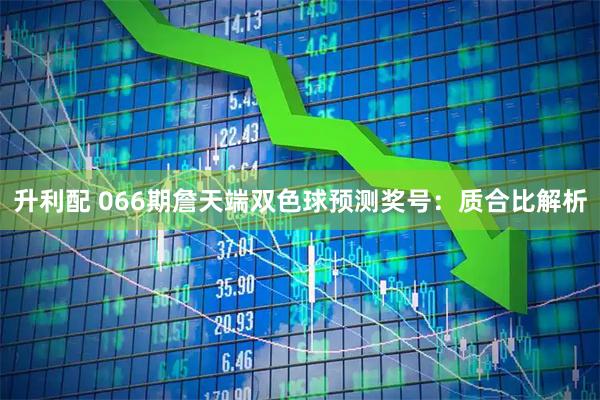 升利配 066期詹天端双色球预测奖号：质合比解析