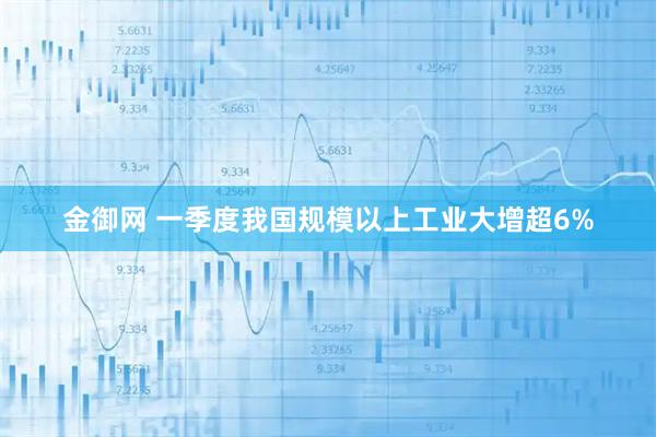 金御网 一季度我国规模以上工业大增超6%
