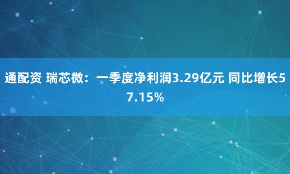 通配资 瑞芯微：一季度净利润3.29亿元 同比增长57.15%