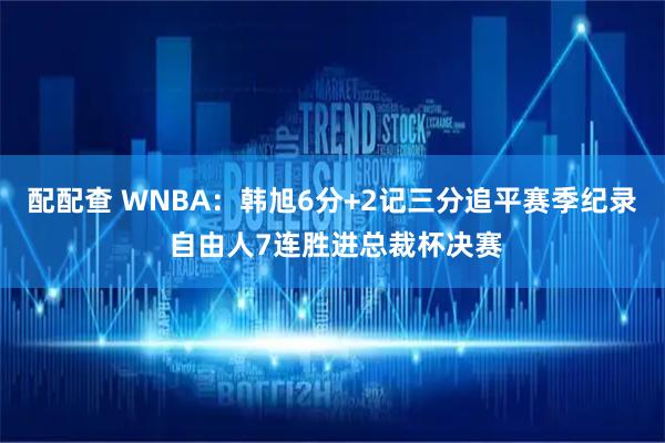配配查 WNBA：韩旭6分+2记三分追平赛季纪录 自由人7连胜进总裁杯决赛
