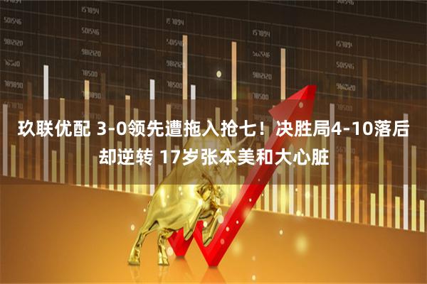 玖联优配 3-0领先遭拖入抢七！决胜局4-10落后却逆转 17岁张本美和大心脏