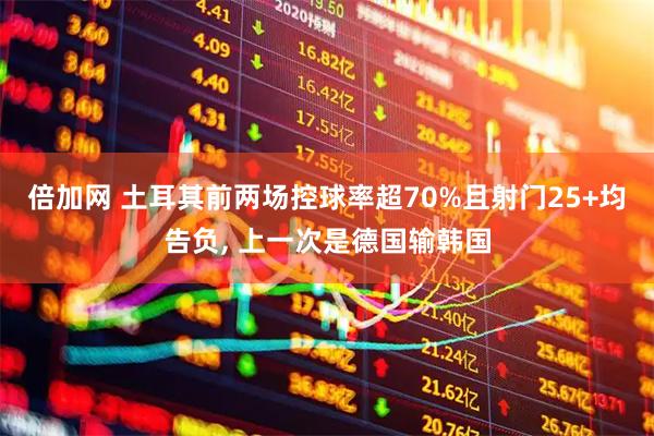 倍加网 土耳其前两场控球率超70%且射门25+均告负, 上一次是德国输韩国