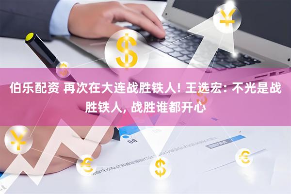 伯乐配资 再次在大连战胜铁人! 王选宏: 不光是战胜铁人, 战胜谁都开心