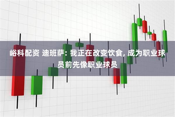 峪科配资 迪班萨: 我正在改变饮食, 成为职业球员前先像职业球员