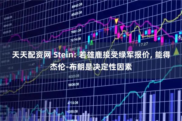 天天配资网 Stein: 若雄鹿接受绿军报价, 能得杰伦-布朗是决定性因素