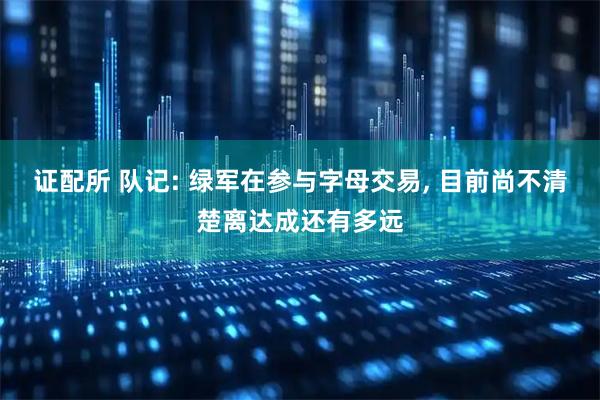 证配所 队记: 绿军在参与字母交易, 目前尚不清楚离达成还有多远