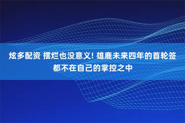 炫多配资 摆烂也没意义! 雄鹿未来四年的首轮签都不在自己的掌控之中