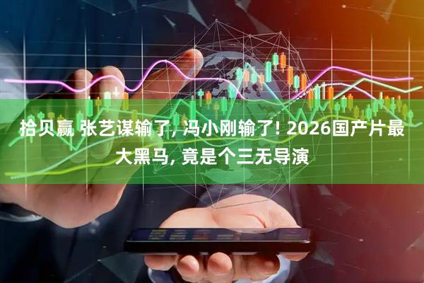 拾贝赢 张艺谋输了, 冯小刚输了! 2026国产片最大黑马, 竟是个三无导演