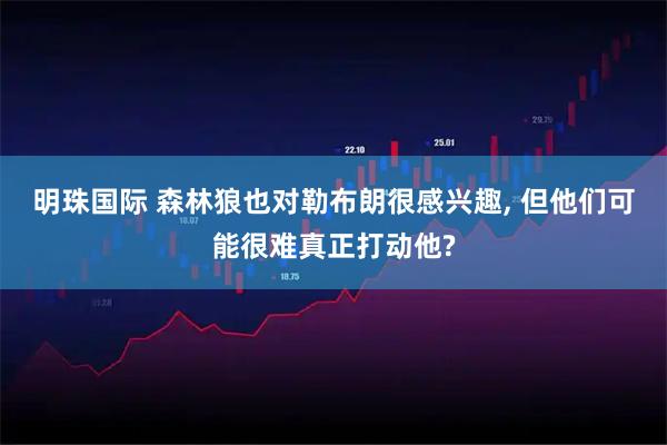 明珠国际 森林狼也对勒布朗很感兴趣, 但他们可能很难真正打动他?