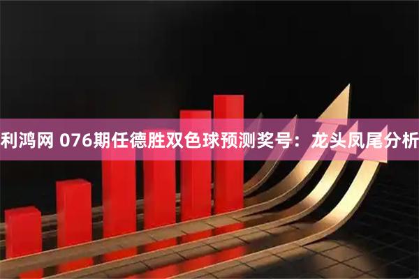 利鸿网 076期任德胜双色球预测奖号：龙头凤尾分析