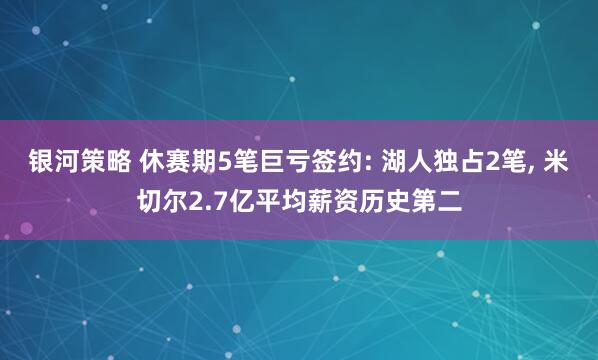 银河策略 休赛期5笔巨亏签约: 湖人独占2笔, 米切尔2.7亿平均薪资历史第二