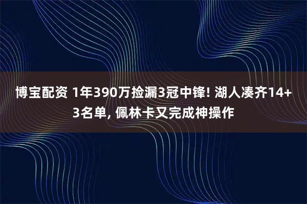 博宝配资 1年390万捡漏3冠中锋! 湖人凑齐14+3名单, 佩林卡又完成神操作