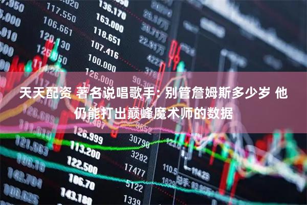 天天配资 著名说唱歌手: 别管詹姆斯多少岁 他仍能打出巅峰魔术师的数据