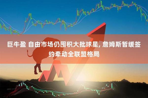巨牛盈 自由市场仍囤积大批球星, 詹姆斯暂缓签约牵动全联盟格局