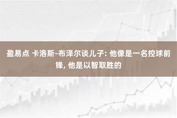 盈易点 卡洛斯-布泽尔谈儿子: 他像是一名控球前锋, 他是以智取胜的