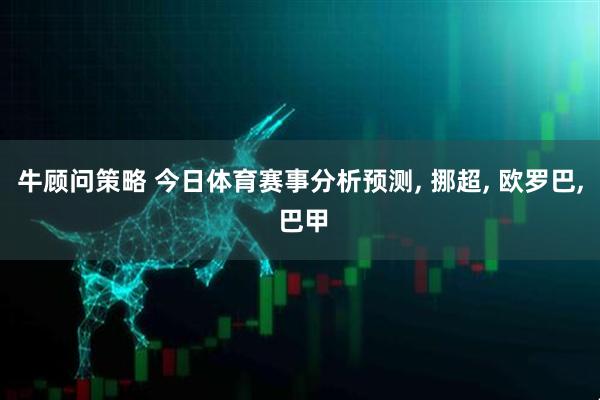 牛顾问策略 今日体育赛事分析预测, 挪超, 欧罗巴, 巴甲