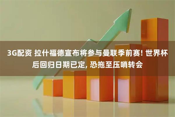 3G配资 拉什福德宣布将参与曼联季前赛! 世界杯后回归日期已定, 恐拖至压哨转会
