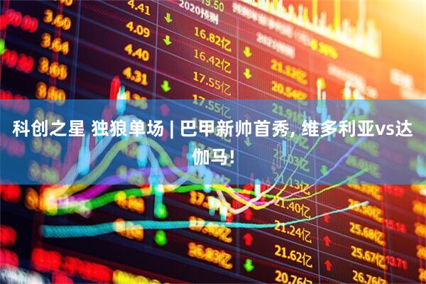 科创之星 独狼单场 | 巴甲新帅首秀, 维多利亚vs达伽马!