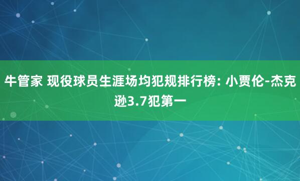 牛管家 现役球员生涯场均犯规排行榜: 小贾伦-杰克逊3.7犯第一