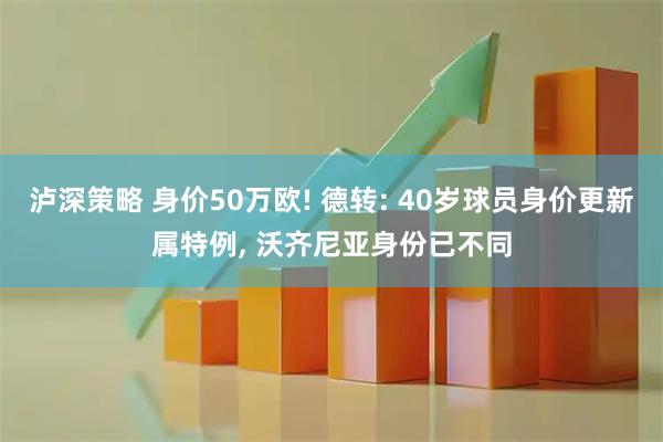 泸深策略 身价50万欧! 德转: 40岁球员身价更新属特例, 沃齐尼亚身份已不同