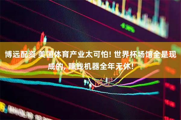 博远配资 美国体育产业太可怕! 世界杯场馆全是现成的, 赚钱机器全年无休!