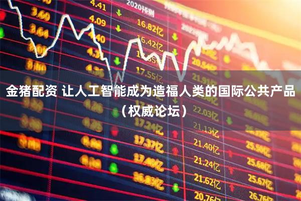 金猪配资 让人工智能成为造福人类的国际公共产品（权威论坛）