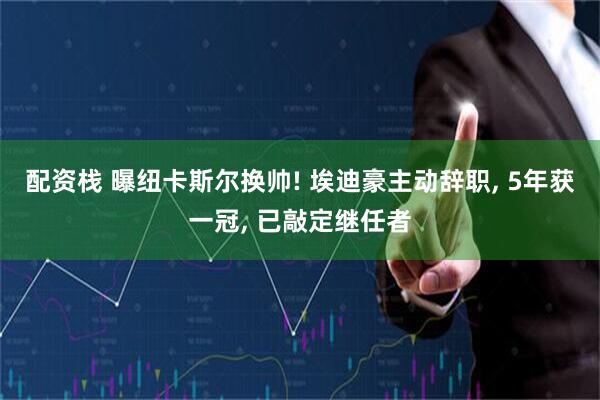 配资栈 曝纽卡斯尔换帅! 埃迪豪主动辞职, 5年获一冠, 已敲定继任者