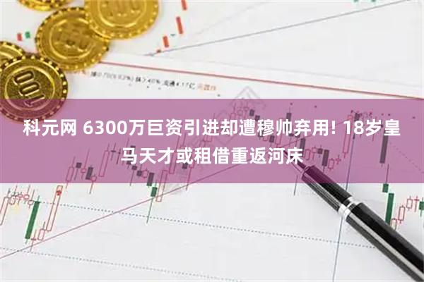 科元网 6300万巨资引进却遭穆帅弃用! 18岁皇马天才或租借重返河床