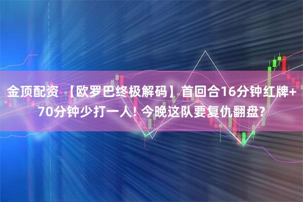 金顶配资 【欧罗巴终极解码】首回合16分钟红牌+70分钟少打一人! 今晚这队要复仇翻盘?